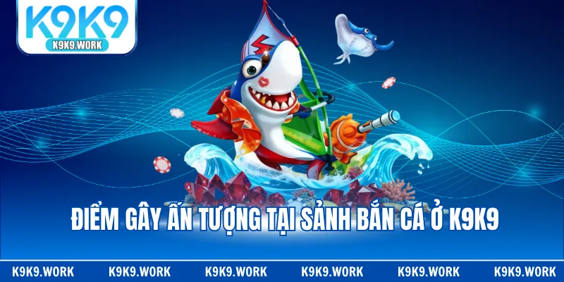 Điểm gây ấn tượng tại sảnh bắn cá ở K9K9